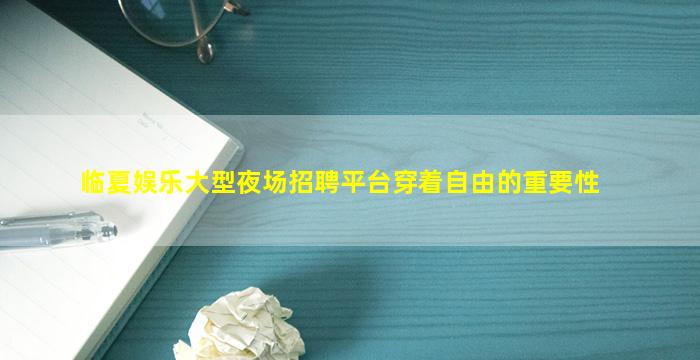 临夏娱乐大型夜场招聘平台穿着自由的重要性